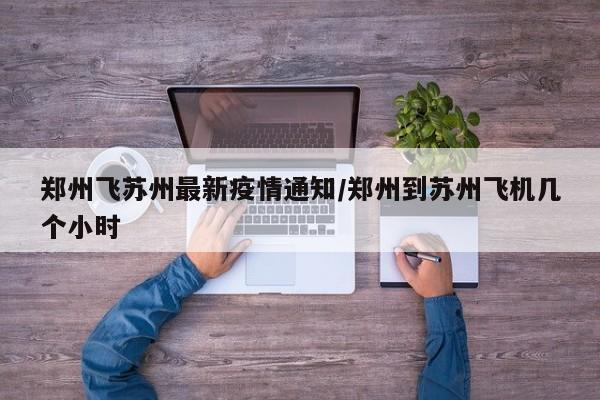 郑州飞苏州最新疫情通知/郑州到苏州飞机几个小时