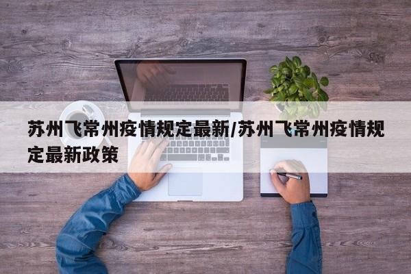 苏州飞常州疫情规定最新/苏州飞常州疫情规定最新政策