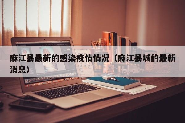 麻江县最新的感染疫情情况（麻江县城的最新消息）