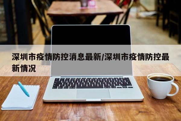 深圳市疫情防控消息最新/深圳市疫情防控最新情况