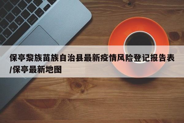 保亭黎族苗族自治县最新疫情风险登记报告表/保亭最新地图