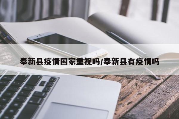 奉新县疫情国家重视吗/奉新县有疫情吗