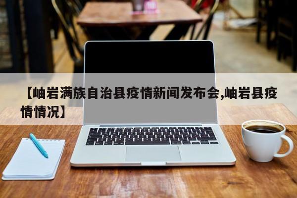 【岫岩满族自治县疫情新闻发布会,岫岩县疫情情况】
