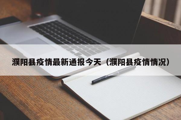 濮阳县疫情最新通报今天（濮阳县疫情情况）