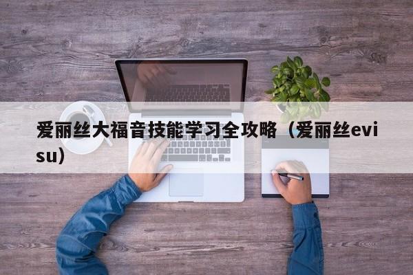 爱丽丝大福音技能学习全攻略（爱丽丝evisu）