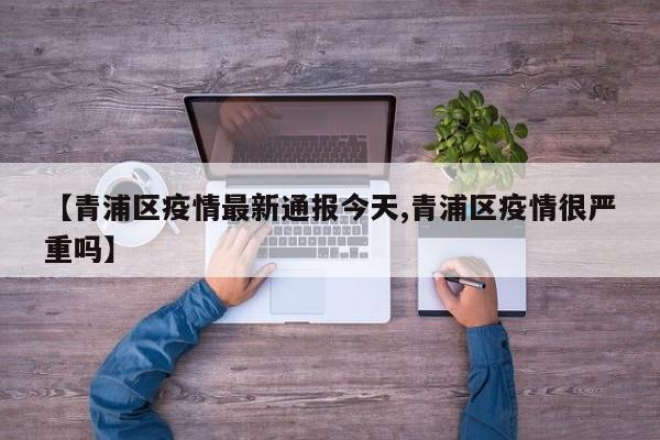 【青浦区疫情最新通报今天,青浦区疫情很严重吗】