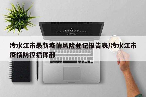 冷水江市最新疫情风险登记报告表/冷水江市疫情防控指挥部