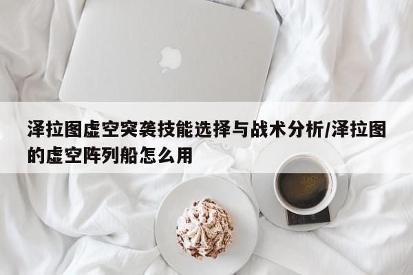 泽拉图虚空突袭技能选择与战术分析/泽拉图的虚空阵列船怎么用