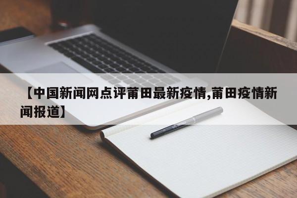 【中国新闻网点评莆田最新疫情,莆田疫情新闻报道】