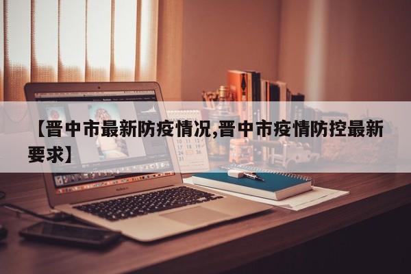 【晋中市最新防疫情况,晋中市疫情防控最新要求】