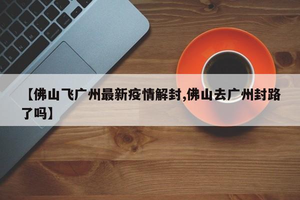 【佛山飞广州最新疫情解封,佛山去广州封路了吗】