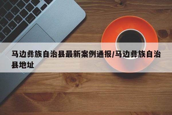 马边彝族自治县最新案例通报/马边彝族自治县地址