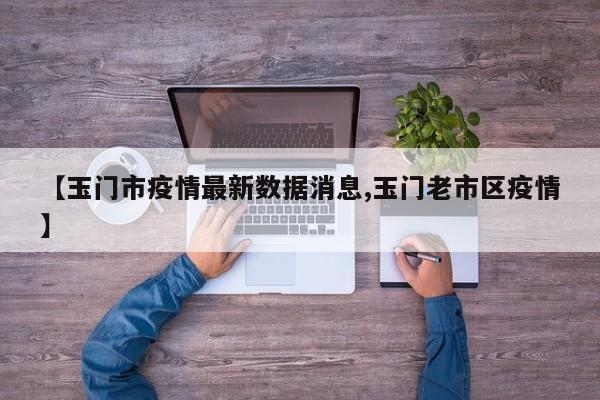 【玉门市疫情最新数据消息,玉门老市区疫情】