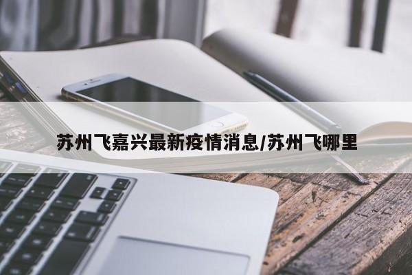 苏州飞嘉兴最新疫情消息/苏州飞哪里