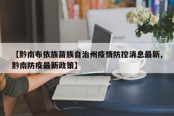 【黔南布依族苗族自治州疫情防控消息最新,黔南防疫最新政策】