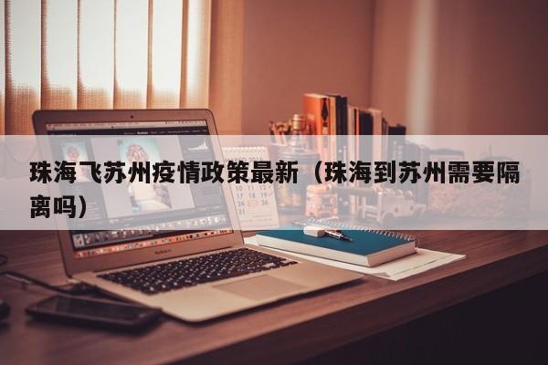 珠海飞苏州疫情政策最新（珠海到苏州需要隔离吗）