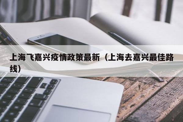 上海飞嘉兴疫情政策最新（上海去嘉兴最佳路线）