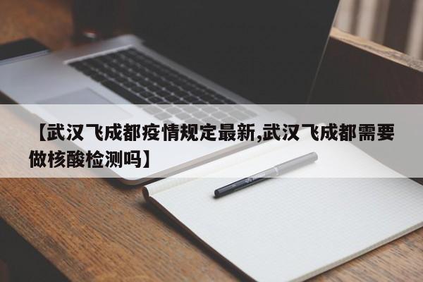 【武汉飞成都疫情规定最新,武汉飞成都需要做核酸检测吗】