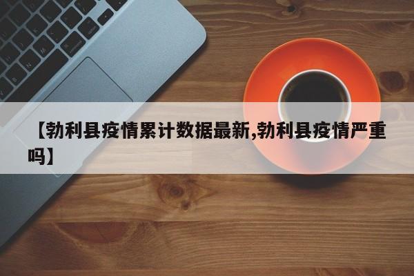 【勃利县疫情累计数据最新,勃利县疫情严重吗】