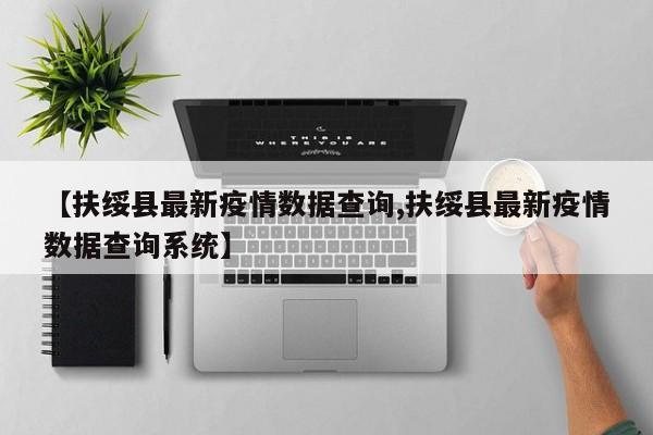 【扶绥县最新疫情数据查询,扶绥县最新疫情数据查询系统】
