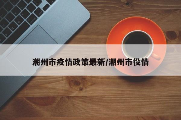 潮州市疫情政策最新/潮州市役情