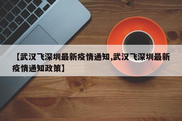【武汉飞深圳最新疫情通知,武汉飞深圳最新疫情通知政策】