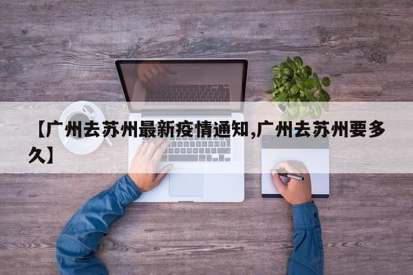 【广州去苏州最新疫情通知,广州去苏州要多久】