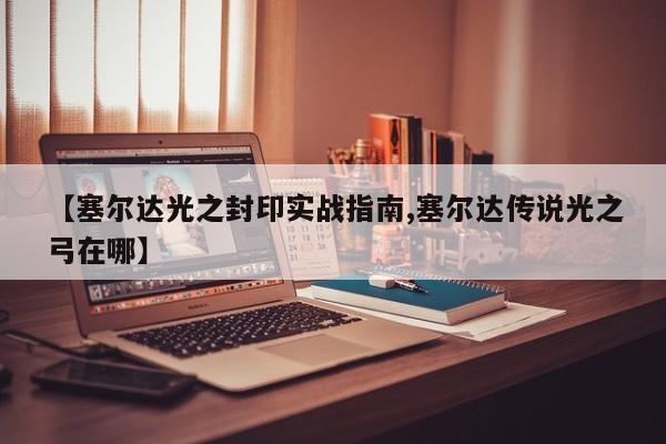 【塞尔达光之封印实战指南,塞尔达传说光之弓在哪】