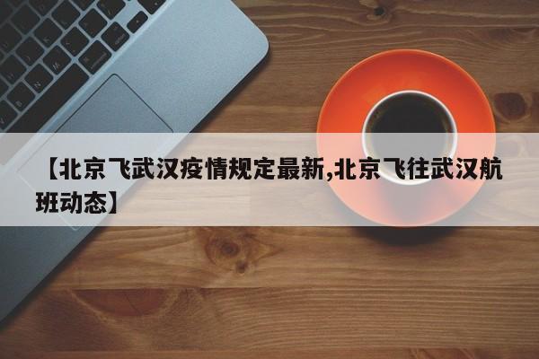 【北京飞武汉疫情规定最新,北京飞往武汉航班动态】