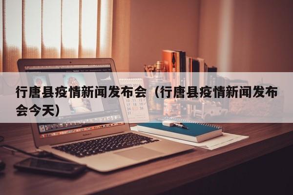 行唐县疫情新闻发布会（行唐县疫情新闻发布会今天）