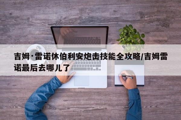吉姆·雷诺休伯利安炮击技能全攻略/吉姆雷诺最后去哪儿了
