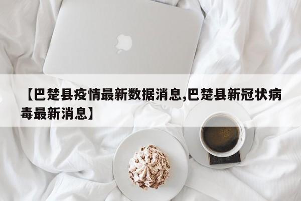【巴楚县疫情最新数据消息,巴楚县新冠状病毒最新消息】