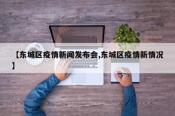 【东城区疫情新闻发布会,东城区疫情新情况】