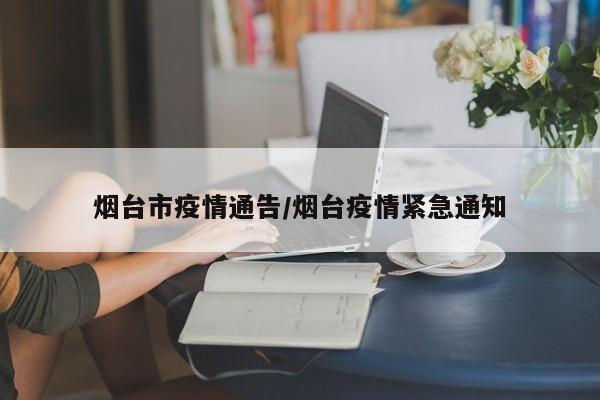 烟台市疫情通告/烟台疫情紧急通知