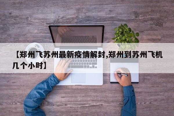 【郑州飞苏州最新疫情解封,郑州到苏州飞机几个小时】