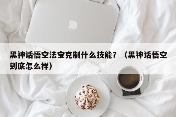 黑神话悟空法宝克制什么技能？（黑神话悟空到底怎么样）
