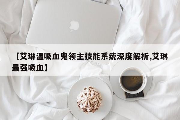 【艾琳温吸血鬼领主技能系统深度解析,艾琳最强吸血】