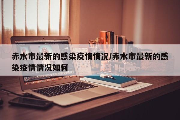 赤水市最新的感染疫情情况/赤水市最新的感染疫情情况如何