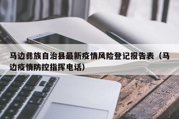 马边彝族自治县最新疫情风险登记报告表（马边疫情防控指挥电话）