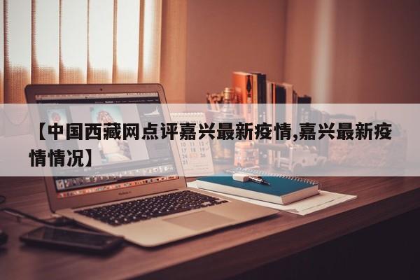 【中国西藏网点评嘉兴最新疫情,嘉兴最新疫情情况】
