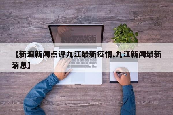【新浪新闻点评九江最新疫情,九江新闻最新消息】